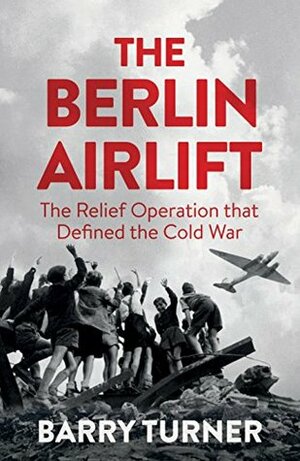 The Berlin Airlift: The Relief Operation that Defined the Cold War by Barry Turner