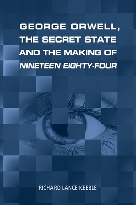 George Orwell, the Secret State and the Making of Nineteen Eighty-Four by Richard Lance Keeble