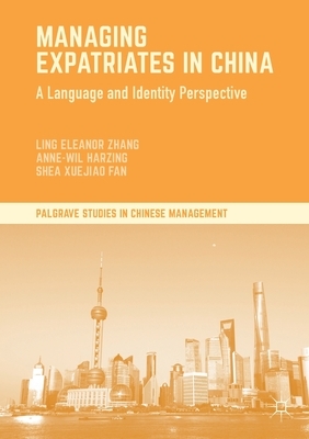 Managing Expatriates in China: A Language and Identity Perspective by Anne-Wil Harzing, Shea Xuejiao Fan, Ling Eleanor Zhang