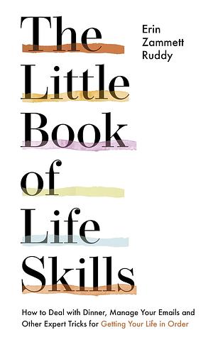 The Little Book of Life Skills: How to Deal with Dinner, Manage Your Emails and Other Expert Tricks for Getting Your Life In Order by Erin Zammett Ruddy