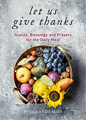 Let Us Give Thanks : Graces, Blessings and Prayers for the Daily Meal by Becca Anderson