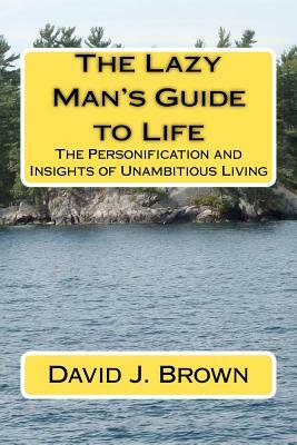 The Lazy Man's Guide to Life: The Personification and Insights of Unambitious Living by David J. Brown