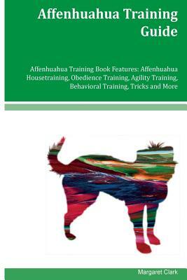 Affenhuahua Training Guide Affenhuahua Training Book Features: Affenhuahua Housetraining, Obedience Training, Agility Training, Behavioral Training, T by Margaret Clark