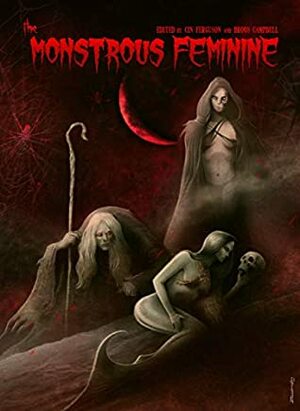 The Monstrous Feminine: Dark Tales of Dangerous Women by Sally Bosco, Elsa Carruthers, Querus Abuttu, Kristin Dearborn, Cin Ferguson, Broos Campbell, Amber Bliss, EV Knight, Christe Callabro