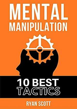 Mental Manipulation: The TOP 10 Manipulation Techniques, Learn How To Influence People, About Dark Psychology, Persuasion Tactics, Mind and Emotional Control, and Covert Mind Games by Ryan Scott