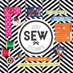 Just Sew Stories: 25 spectacular crafty gifts to sew by Katie Allen