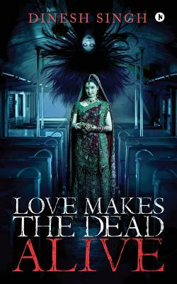 Love Makes the Dead Alive: Journey to a Gothic Romance by Dinesh Singh