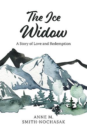 The Ice Widow: A Story of Love and Redemption by Anne M. Smith-Nochasak