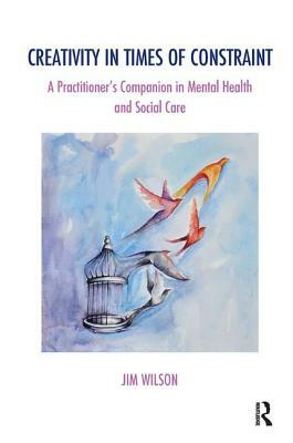 Creativity in Times of Constraint: A Practitioner's Companion in Mental Health and Social Care by Jim Wilson