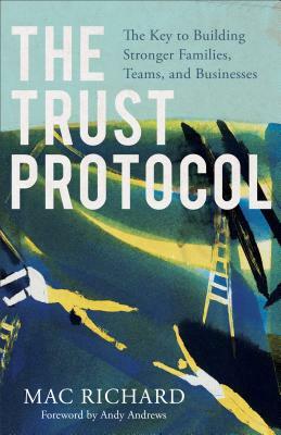 The Trust Protocol: The Key to Building Stronger Families, Teams, and Businesses by Mac Richard