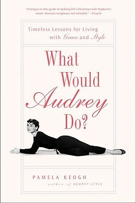 What Would Audrey Do?: Timeless Lessons for Living with Grace & Style by Pamela Clarke Keogh