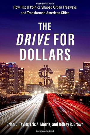 The Drive for Dollars: How Fiscal Politics Shaped Urban Freeways and Transformed American Cities by Eric A. Morris, Brian D. Taylor, Jeffrey R. Brown