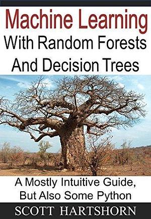 Machine Learning With Random Forests And Decision Trees: A Visual Guide For Beginners by Scott Hartshorn, Scott Hartshorn