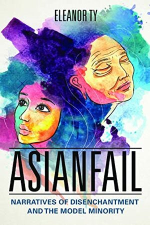 Asianfail: Narratives of Disenchantment and the Model Minority by Eleanor Ty