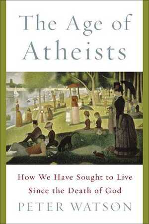 The Age of Atheists: How We Have Sought to Live Since the Death of God by Peter Watson