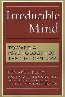 Irreducible Mind: Toward a Psychology for the 21st Century by Adam Crabtree, Edward Francis Kelly, Michael Grosso, Emily Williams Kelly, Alan Gauld