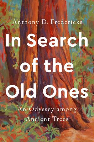 In Search of the Old Ones: An Odyssey among Ancient Trees by Anthony D. Fredericks