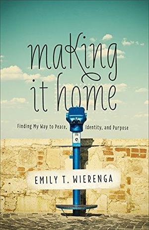 Making It Home: Finding My Way to Peace, Identity, and Purpose by Emily T. Wierenga, Emily T. Wierenga