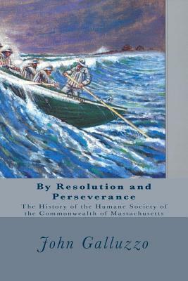 By Resolution and Perseverance: The History of the Humane Society of the Commonwealth of Massachusetts by John J. Galluzzo