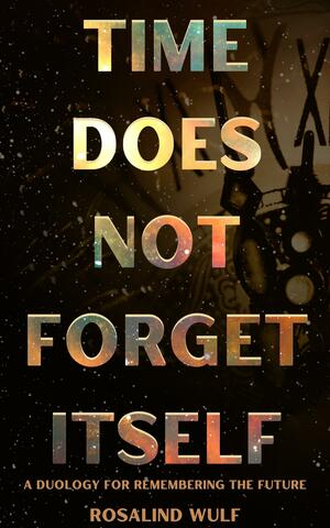 Time Does Not Forget Itself: A Duology for Remembering the Future by Rosalind Wulf