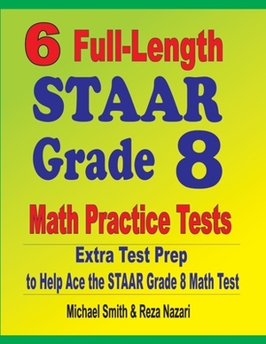 6 Full-Length STAAR Grade 8 Math Practice Tests: Extra Test Prep to Help Ace the STAAR Math Test by Michael Smith, Reza Nazari