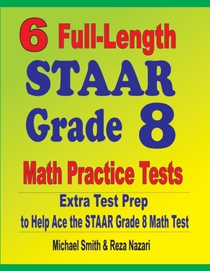 6 Full-Length STAAR Grade 8 Math Practice Tests: Extra Test Prep to Help Ace the STAAR Math Test by Reza Nazari, Michael Smith