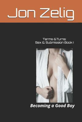 Terms & Turns: Sex & Submission Book I: Becoming a Good Boy by Jon Zelig