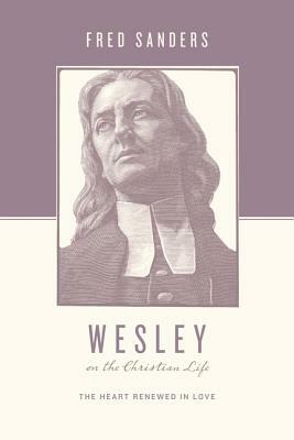 Wesley on the Christian Life: The Heart Renewed in Love by Fred Sanders