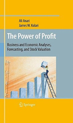 The Power of Profit: Business and Economic Analyses, Forecasting, and Stock Valuation by James W. Kolari, Ali Anari