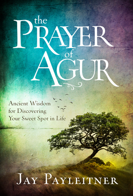 The Prayer of Agur: Ancient Wisdom for Discovering Your Sweet Spot in Life by Jay Payleitner