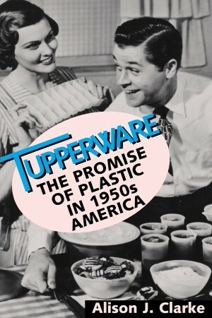 Tupperware: the promise of plastic in 1950s America by Alison J. Clarke