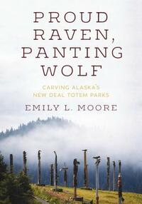 Proud Raven, Panting Wolf: Carving Alaska's New Deal Totem Parks by Emily L. Moore