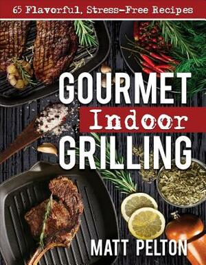 Gourmet Indoor Grilling: 65 Flavorful, Stress-Free Recipes by Matt Pelton