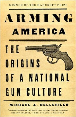 Arming America: The Origins of a National Gun Culture by Michael A. Bellesiles