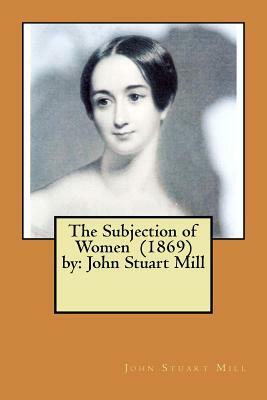 The Subjection of Women (1869) by: John Stuart Mill by John Stuart Mill