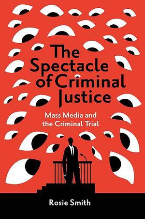 The Spectacle of Criminal Justice: Mass Media and the Criminal Trial by Rosie Smith