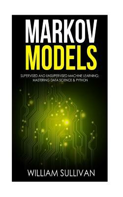 Markov Models Supervised and Unsupervised Machine Learning: Mastering Data Science & Python by William Sullivan