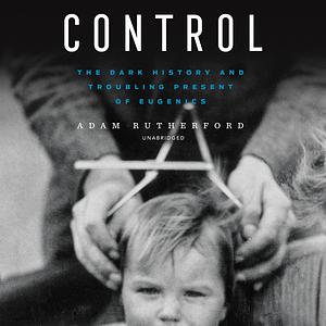 Control: The Dark History and Troubling Present of Eugenics by Adam Rutherford