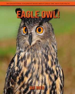 Eagle Owl! An Educational Children's Book about Eagle Owl with Fun Facts by Sue Reed