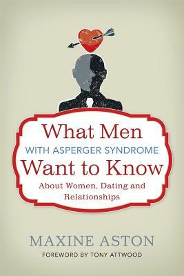 What Men with Asperger Syndrome Want to Know about Women, Dating and Relationships by Maxine Aston