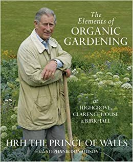 The Elements Of Organic Gardening: Highgrove, Clarence House, Birkhall by H.R.H. Charles III (The Prince of Wales), Stephanie Donaldson