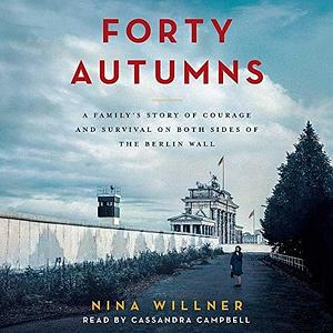 Forty Autumns Lib/E: A Family's Story of Courage and Survival on Both Sides of the Berlin Wall by Nina Willner, Cassandra Campbell