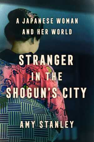 Stranger in the Shogun's City: A Woman's Life in Nineteenth-Century Japan by Amy Stanley