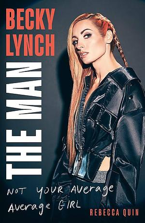 Becky Lynch: The Man: Not Your Average Average Girl by Rebecca Quin