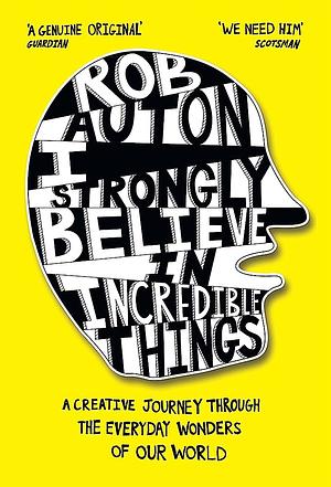 I Strongly Believe in Incredible Things: A creative journey through the everyday wonders of our world by Rob Auton