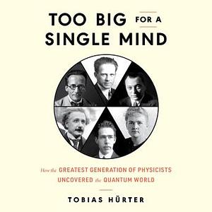 Too Big for a Single Mind: How the  Greatest Generation of Physicists Uncovered the Quantum World by Tobias Hürter