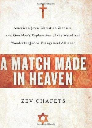 A Match Made in Heaven: American Jews, Christian Zionists, and One Man's Exploration of the Weird and Wonderful Judeo-Evangelical Alliance by Ze'ev Chafets, Ze'ev Chafets