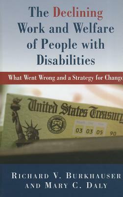 The Declining Work and Welfare of People with Disabilities: What Went Wrong and a Strategy for Change by Mary Daly, Richard V. Burkhauser