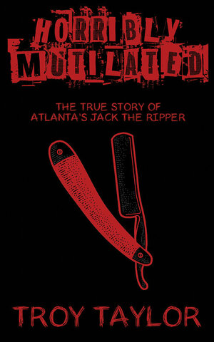 Horribly Mutilated: The True Story of Atlanta's Jack the Ripper by Troy Taylor