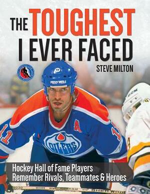 The Toughest I Ever Faced: Hockey Hall of Fame Players Remember Rivals, Teammates and Heroes by Steve Milton